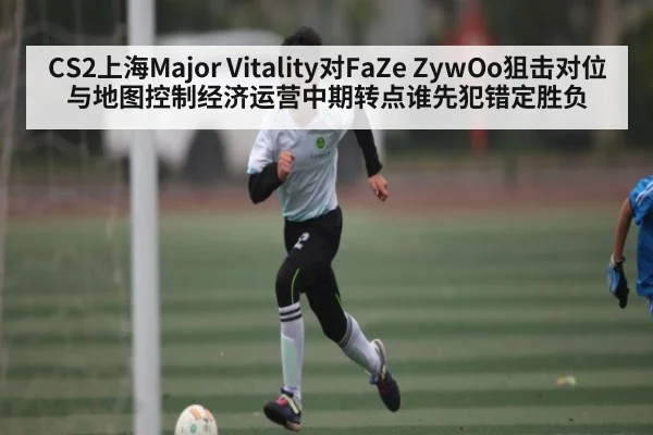 CS2上海Major Vitality对FaZe ZywOo狙击对位与地图控制经济运营中期转点谁先犯错定胜负