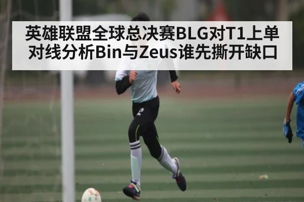 英雄联盟全球总决赛BLG对T1上单对线分析Bin与Zeus谁先撕开缺口