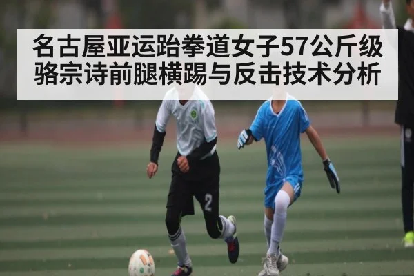 名古屋亚运跆拳道女子57公斤级骆宗诗前腿横踢与反击技术分析