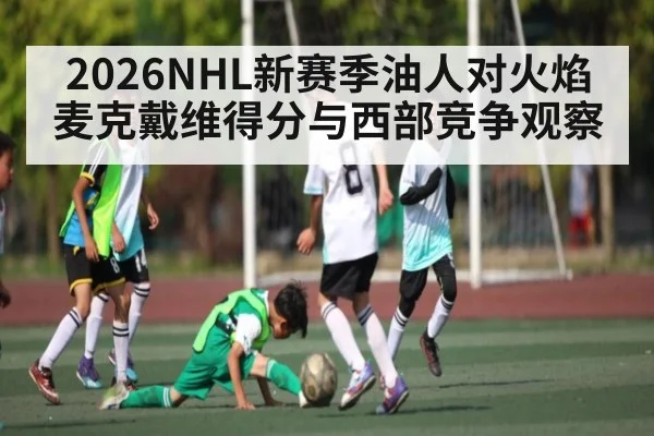 2026NHL新赛季油人对火焰 麦克戴维得分与西部竞争观察