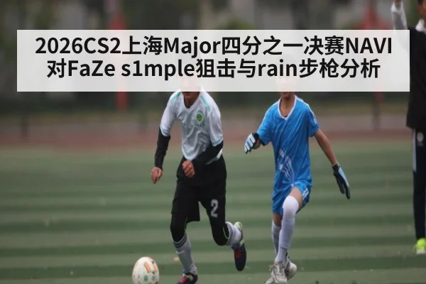 2026CS2上海Major四分之一决赛NAVI对FaZe s1mple狙击与rain步枪分析