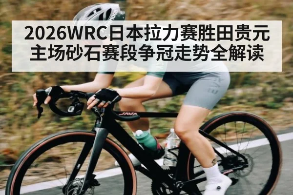 2026WRC日本拉力赛胜田贵元主场砂石赛段争冠走势全解读