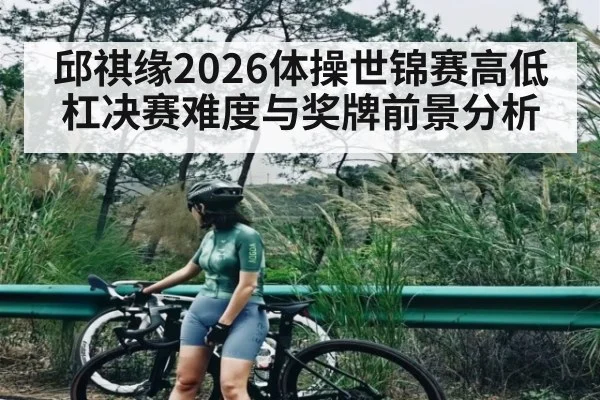 邱祺缘2026体操世锦赛高低杠决赛难度与奖牌前景分析