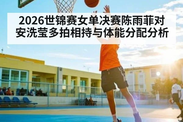 2026世锦赛女单决赛陈雨菲对安洗莹多拍相持与体能分配分析